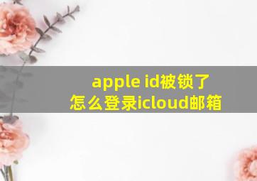 apple id被锁了怎么登录icloud邮箱